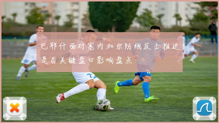 巴耶什面对塞内加尔防线反击推进是否关键盘口影响盘点
