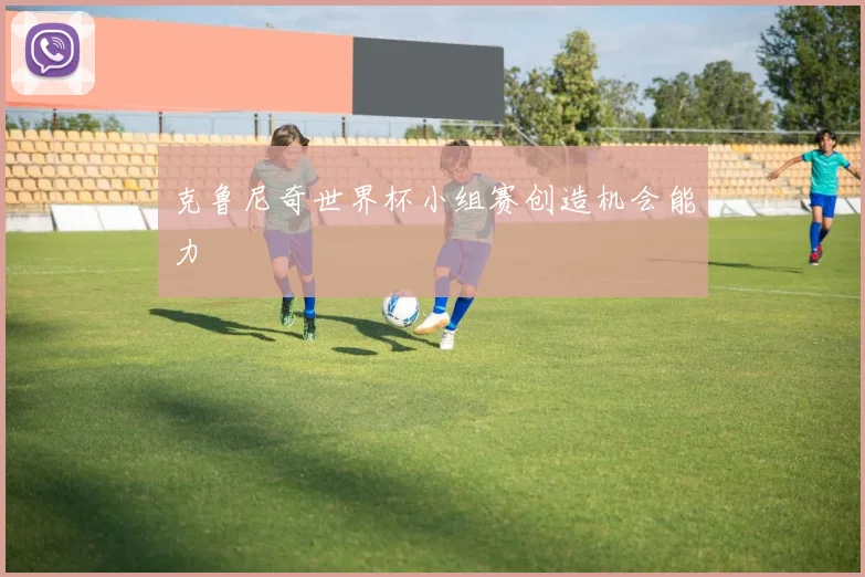 克鲁尼奇世界杯小组赛创造机会能力