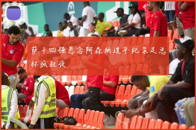 萨卡四强悬念阿森纳追平纪录足总杯疯狂夜