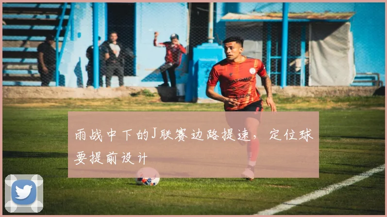 雨战中下的J联赛边路提速,定位球要提前设计