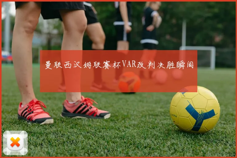 曼联西汉姆联赛杯VAR改判决胜瞬间