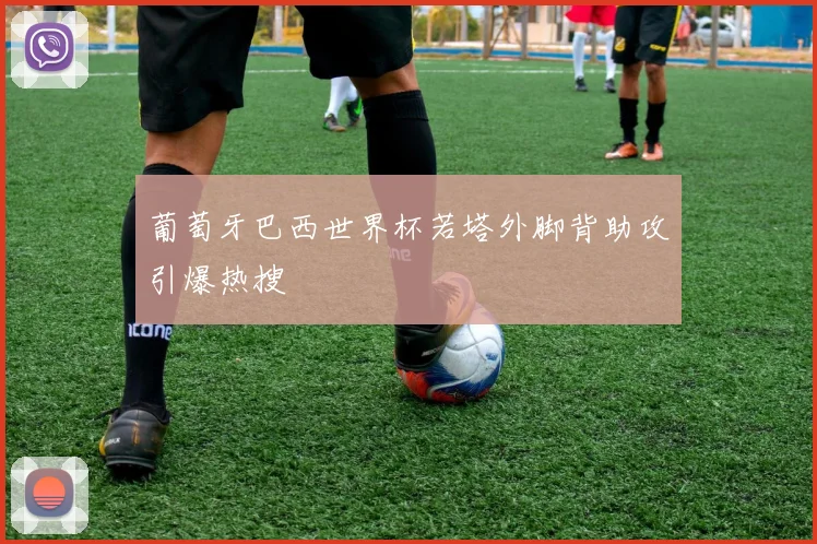 葡萄牙巴西世界杯若塔外脚背助攻引爆热搜