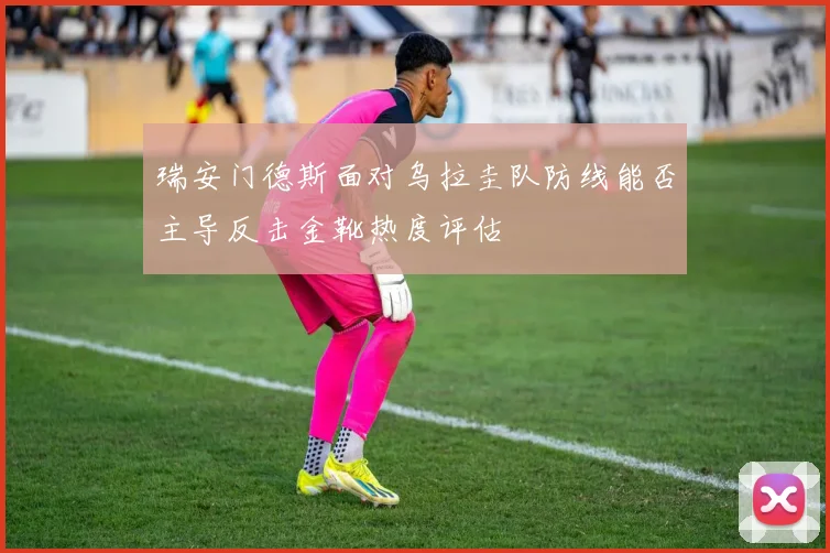 瑞安门德斯面对乌拉圭队防线能否主导反击金靴热度评估