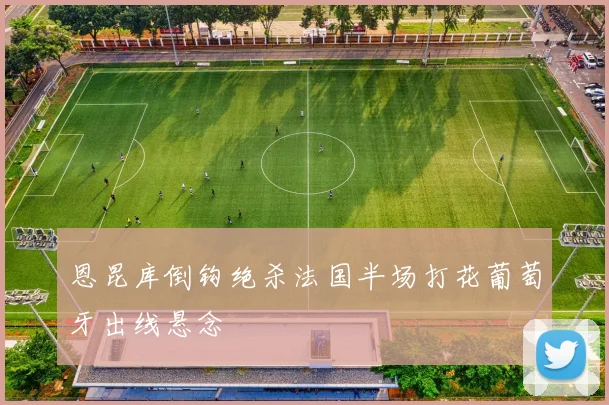 恩昆库倒钩绝杀法国半场打花葡萄牙出线悬念