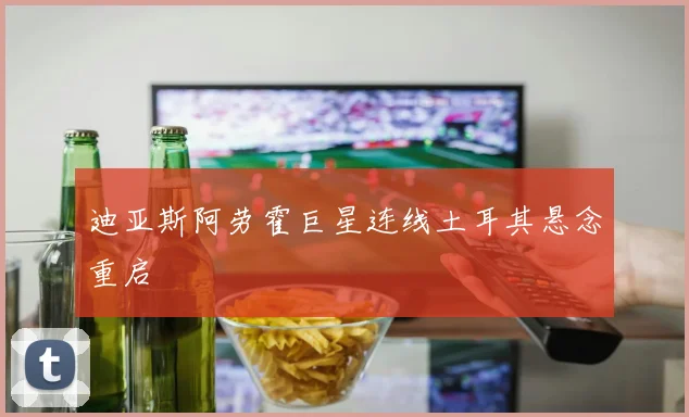 迪亚斯阿劳霍巨星连线土耳其悬念重启