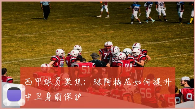 西甲球员聚焦:琼阿梅尼如何提升中卫身前保护