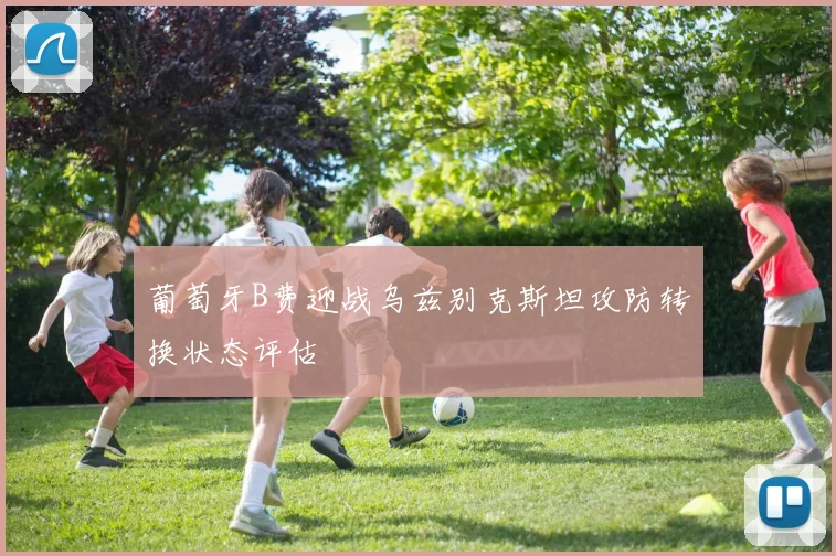 葡萄牙B费迎战乌兹别克斯坦攻防转换状态评估