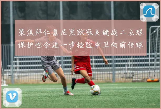 聚焦拜仁慕尼黑欧冠关键战二点球保护也会进一步检验中卫向前传球