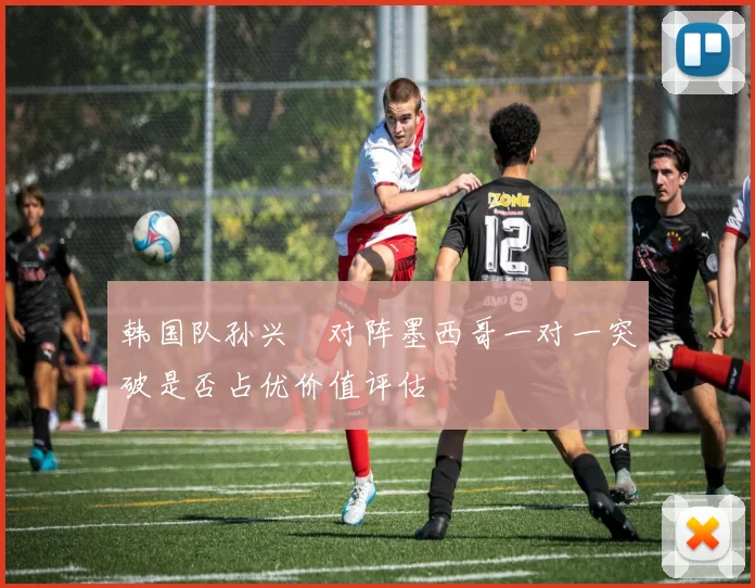 韩国队孙兴慜对阵墨西哥一对一突破是否占优价值评估