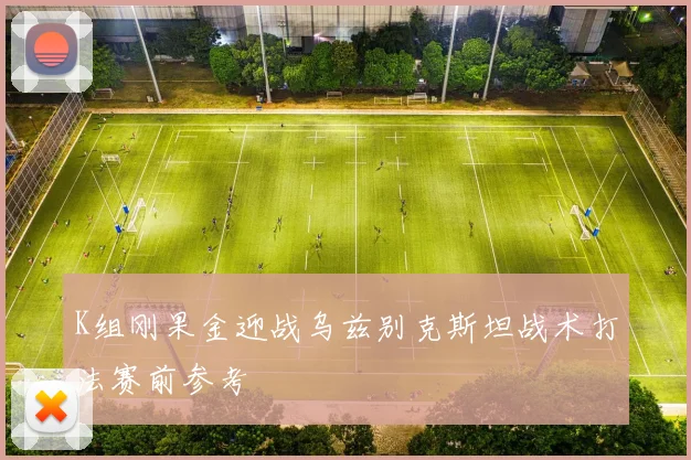 K组刚果金迎战乌兹别克斯坦战术打法赛前参考