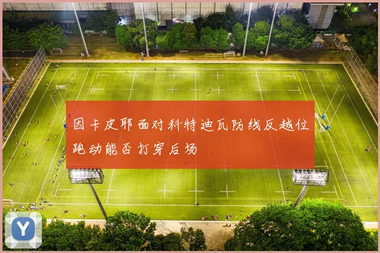 因卡皮耶面对科特迪瓦防线反越位跑动能否打穿后场