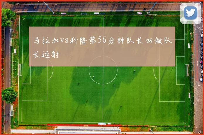 马拉加vs科隆第56分钟队长回做队长远射