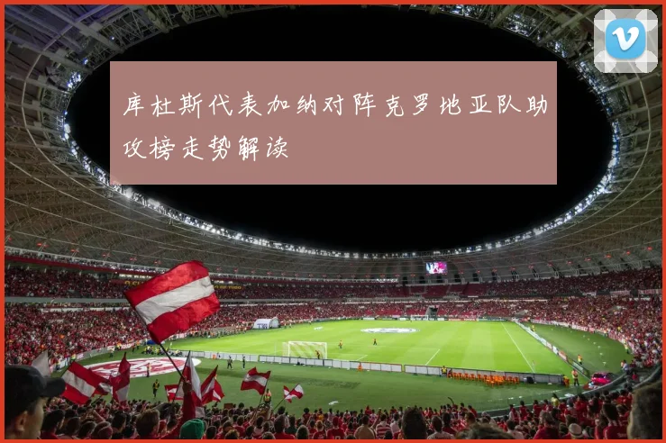 库杜斯代表加纳对阵克罗地亚队助攻榜走势解读