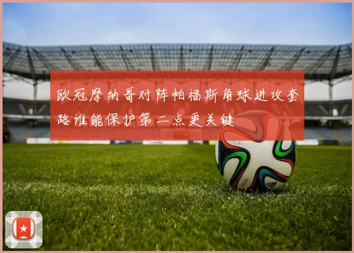 欧冠摩纳哥对阵帕福斯角球进攻套路谁能保护第二点更关键