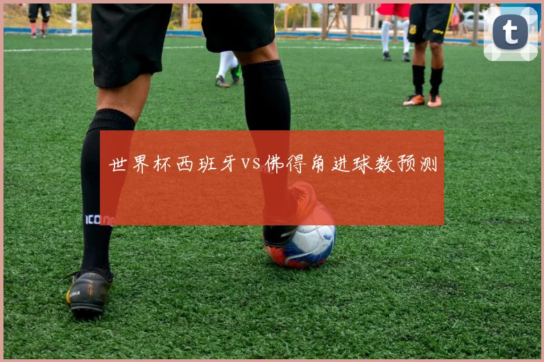 世界杯西班牙vs佛得角进球数预测