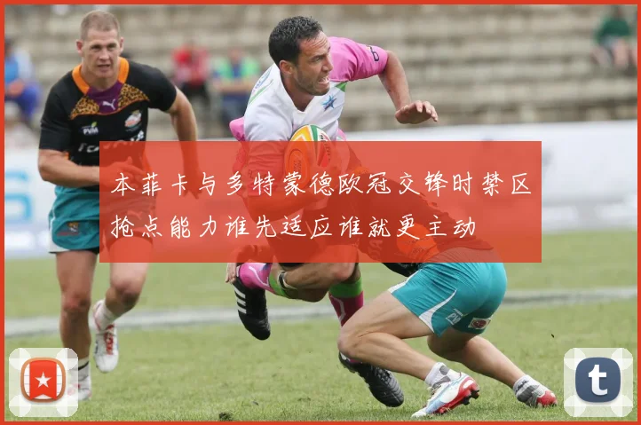 本菲卡与多特蒙德欧冠交锋时禁区抢点能力谁先适应谁就更主动