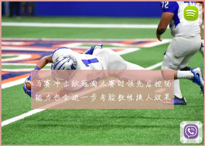 马赛冲击欧冠淘汰赛时领先后控场能力也会进一步考验教练换人效果