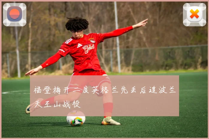 福登梅开二度英格兰先丢后追波兰天王山战役