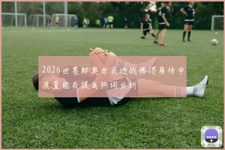 2026世界杯奥尔莫迎战佛得角传中质量能否提高热词分析