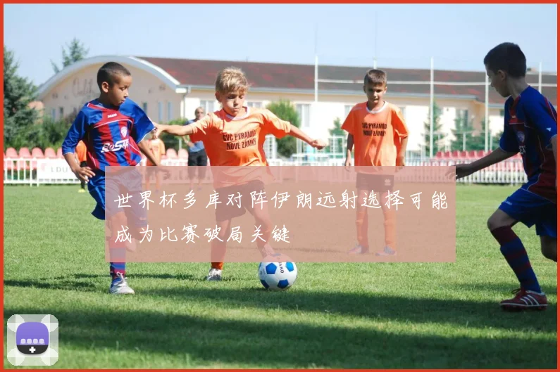世界杯多库对阵伊朗远射选择可能成为比赛破局关键