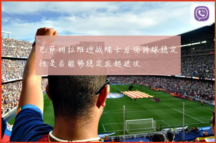 巴萨姆拉维迎战瑞士后场持球稳定性是否能够稳定发起进攻