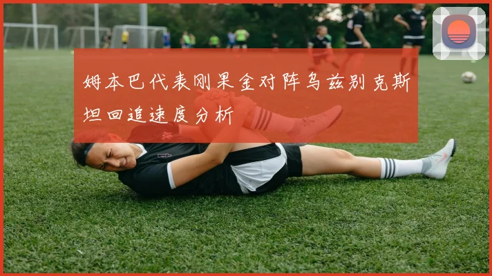 姆本巴代表刚果金对阵乌兹别克斯坦回追速度分析
