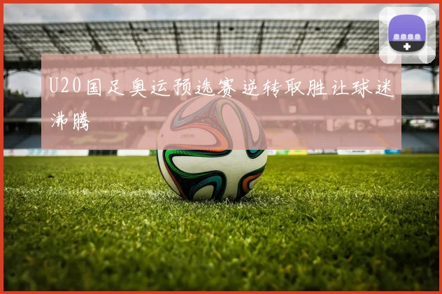 U20国足奥运预选赛逆转取胜让球迷沸腾