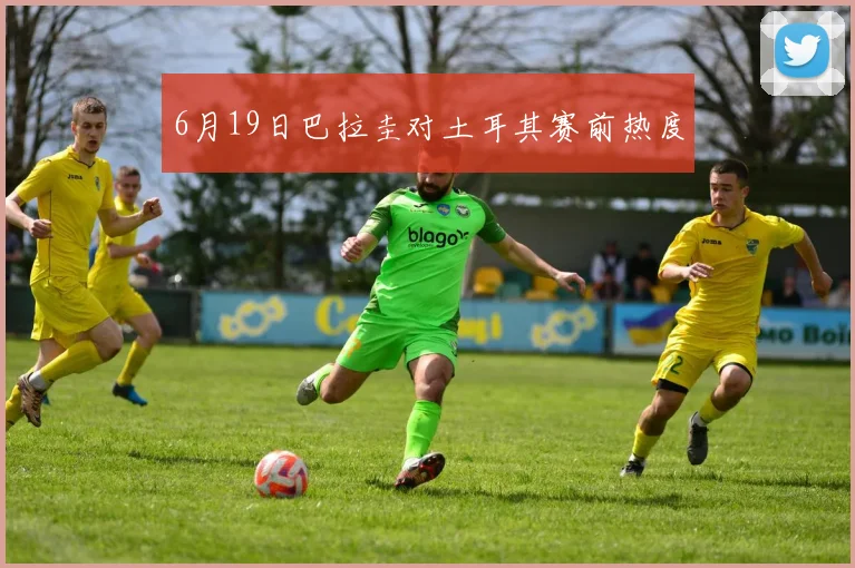 6月19日巴拉圭对土耳其赛前热度