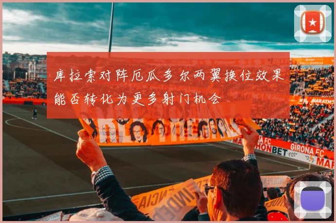库拉索对阵厄瓜多尔两翼换位效果能否转化为更多射门机会