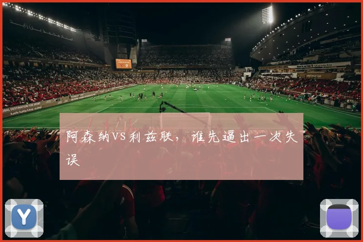 阿森纳vs利兹联,谁先逼出一次失误