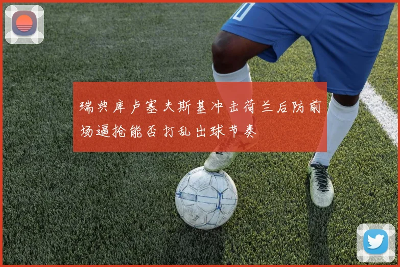 瑞典库卢塞夫斯基冲击荷兰后防前场逼抢能否打乱出球节奏