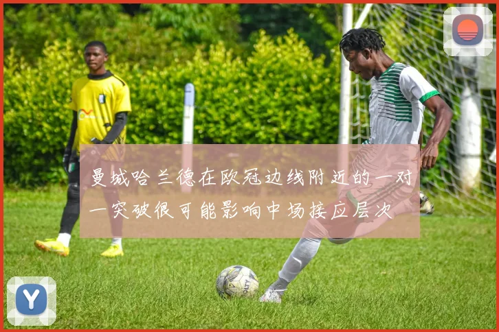 曼城哈兰德在欧冠边线附近的一对一突破很可能影响中场接应层次