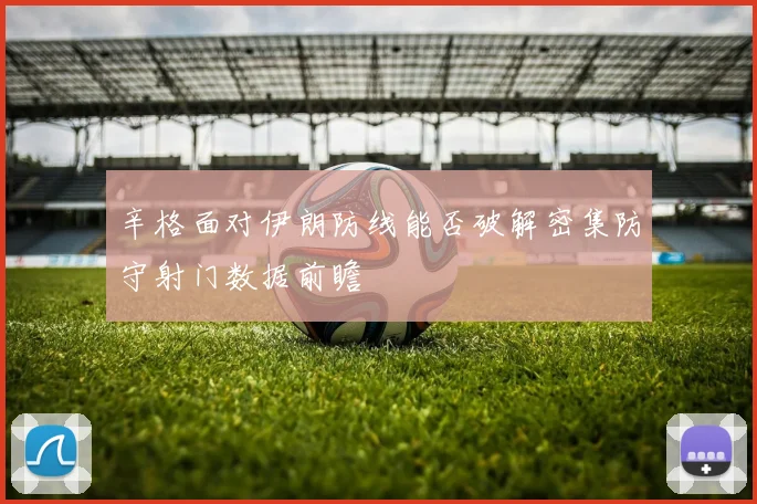辛格面对伊朗防线能否破解密集防守射门数据前瞻
