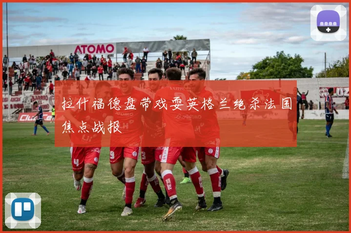 拉什福德盘带戏耍英格兰绝杀法国焦点战报