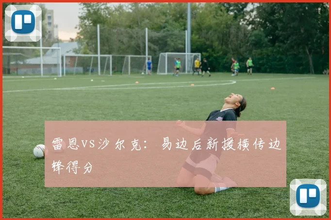 雷恩vs沙尔克:易边后新援横传边锋得分