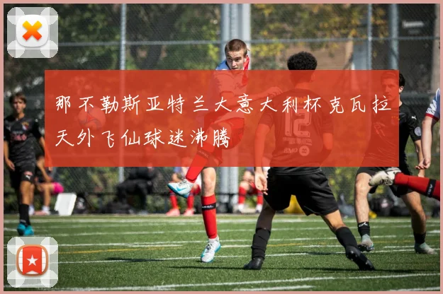 那不勒斯亚特兰大意大利杯克瓦拉天外飞仙球迷沸腾