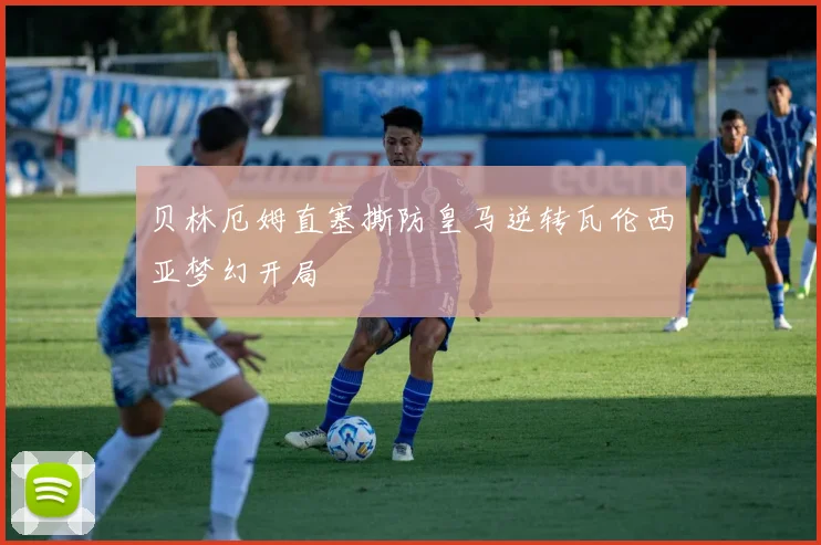 贝林厄姆直塞撕防皇马逆转瓦伦西亚梦幻开局