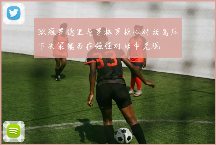 欧冠罗德里与罗梅罗核心对话高压下决策能否在强强对话中兑现