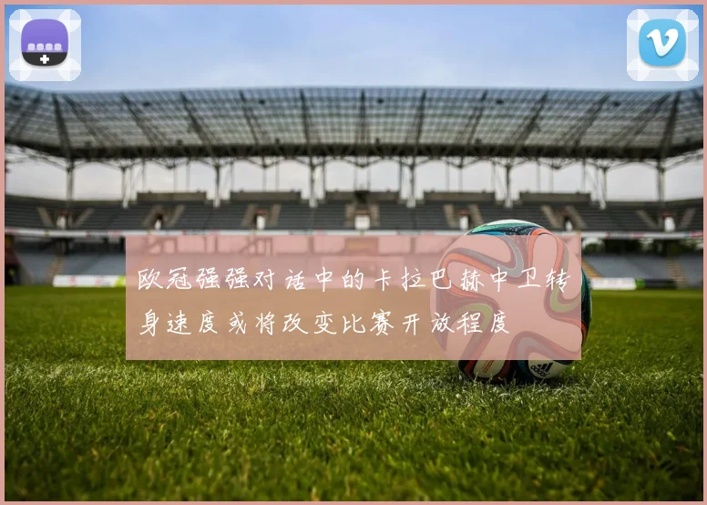 欧冠强强对话中的卡拉巴赫中卫转身速度或将改变比赛开放程度