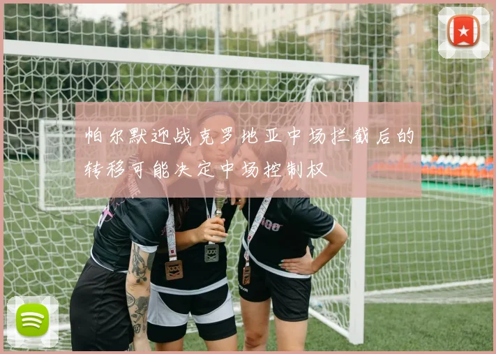 帕尔默迎战克罗地亚中场拦截后的转移可能决定中场控制权