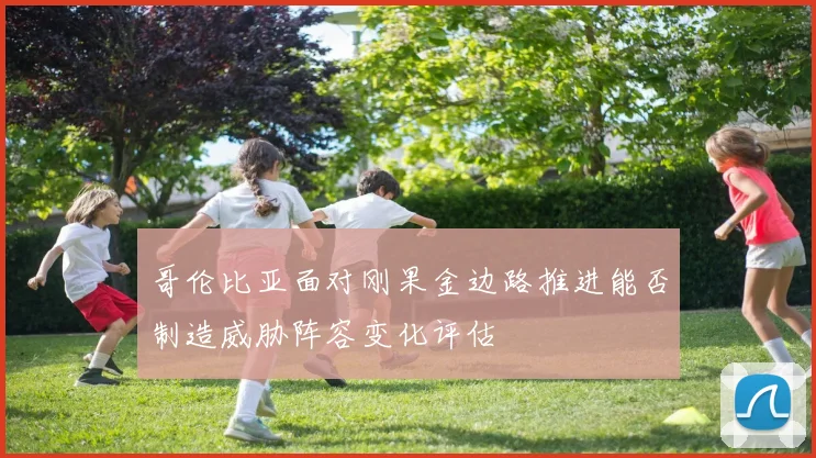 哥伦比亚面对刚果金边路推进能否制造威胁阵容变化评估