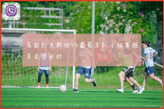 乌兹别克斯坦vs葡萄牙队小组赛胜负走势分析