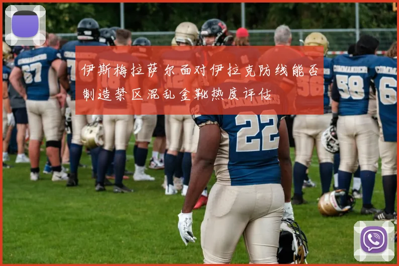 伊斯梅拉萨尔面对伊拉克防线能否制造禁区混乱金靴热度评估