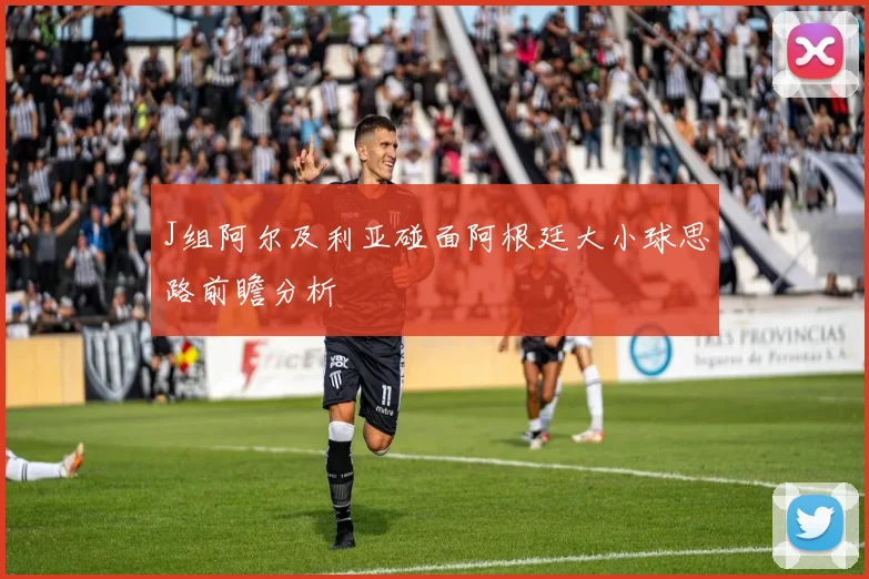 J组阿尔及利亚碰面阿根廷大小球思路前瞻分析