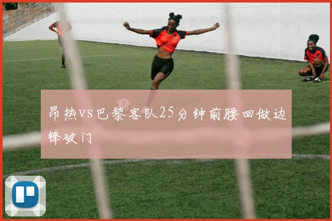 昂热vs巴黎客队25分钟前腰回做边锋破门