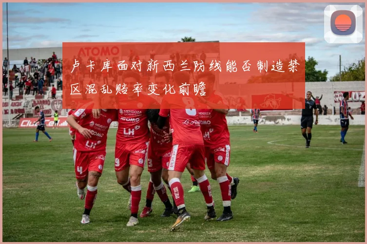 卢卡库面对新西兰防线能否制造禁区混乱赔率变化前瞻
