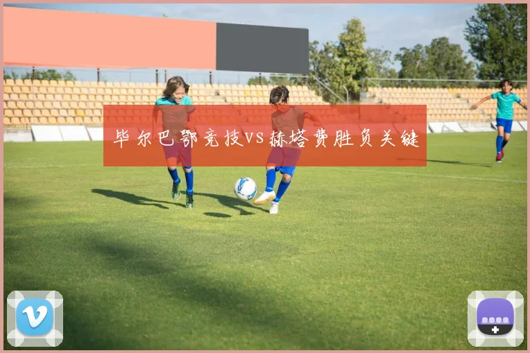 毕尔巴鄂竞技vs赫塔费胜负关键