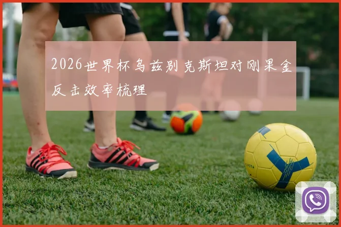 2026世界杯乌兹别克斯坦对刚果金反击效率梳理